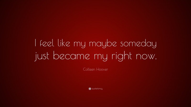 Colleen Hoover Quote: “I feel like my maybe someday just became my right now.”