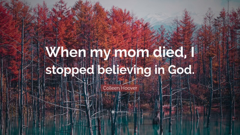 Colleen Hoover Quote: “When my mom died, I stopped believing in God.”