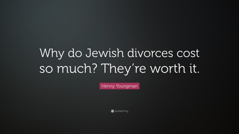 Henny Youngman Quote: “Why do Jewish divorces cost so much? They’re worth it.”