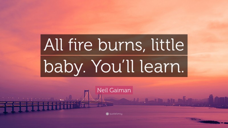 Neil Gaiman Quote: “All fire burns, little baby. You’ll learn.”