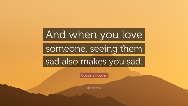 Colleen Hoover Quote: “And when you love someone, seeing them sad also makes you sad.”