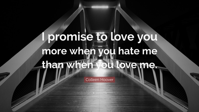 Colleen Hoover Quote: “I promise to love you more when you hate me than when you love me.”