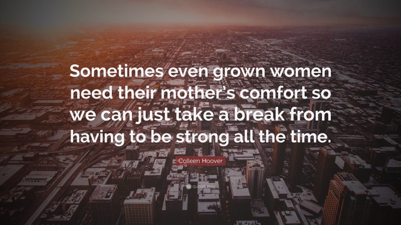 Colleen Hoover Quote: “Sometimes even grown women need their mother’s comfort so we can just take a break from having to be strong all the time.”
