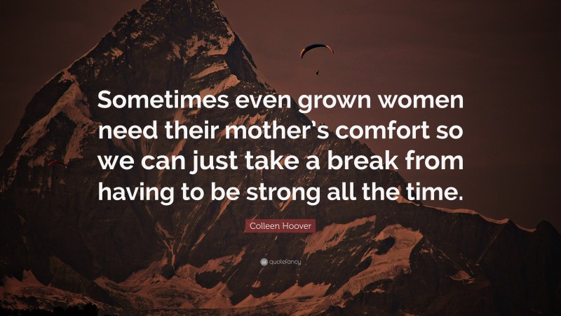 Colleen Hoover Quote: “Sometimes even grown women need their mother’s comfort so we can just take a break from having to be strong all the time.”