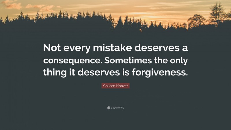 Colleen Hoover Quote: “Not every mistake deserves a consequence. Sometimes the only thing it deserves is forgiveness.”