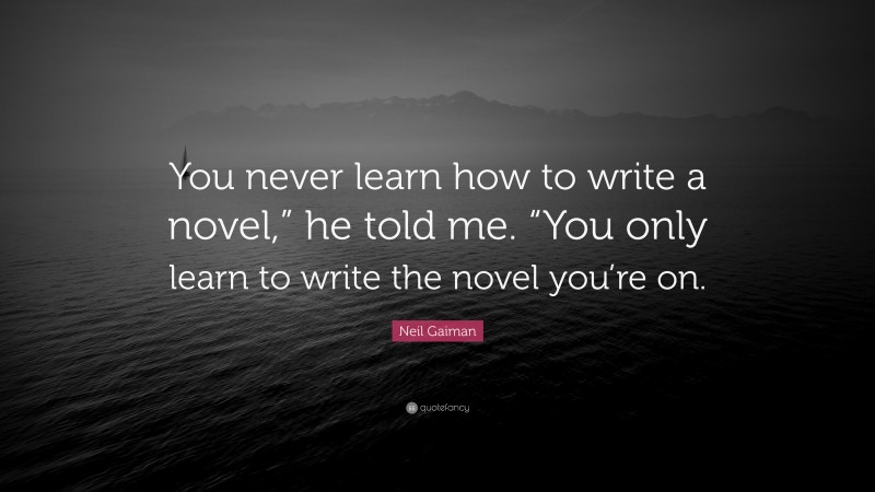 Neil Gaiman Quote: “You never learn how to write a novel,” he told me. “You only learn to write the novel you’re on.”