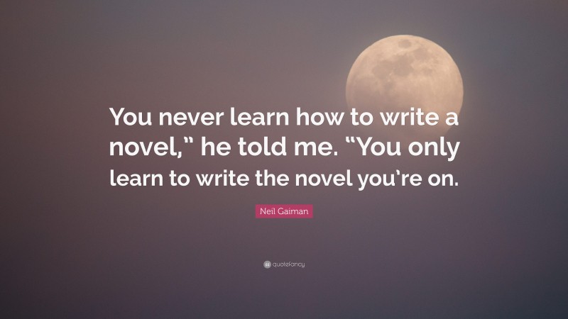 Neil Gaiman Quote: “You never learn how to write a novel,” he told me. “You only learn to write the novel you’re on.”