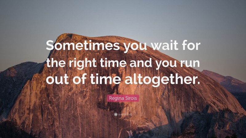 Regina Sirois Quote: “Sometimes you wait for the right time and you run out of time altogether.”