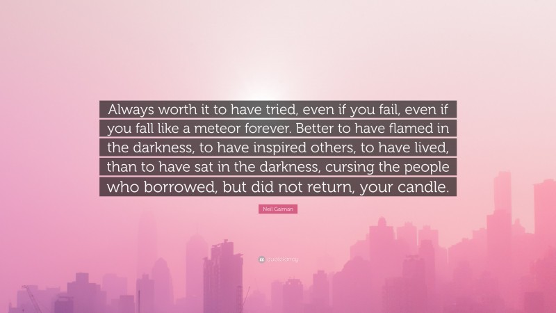 Neil Gaiman Quote: “Always worth it to have tried, even if you fail, even if you fall like a meteor forever. Better to have flamed in the darkness, to have inspired others, to have lived, than to have sat in the darkness, cursing the people who borrowed, but did not return, your candle.”