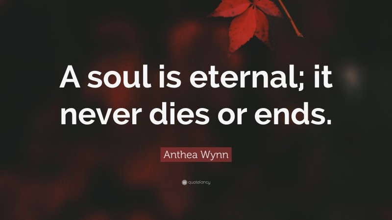 Anthea Wynn Quote: “A soul is eternal; it never dies or ends.”