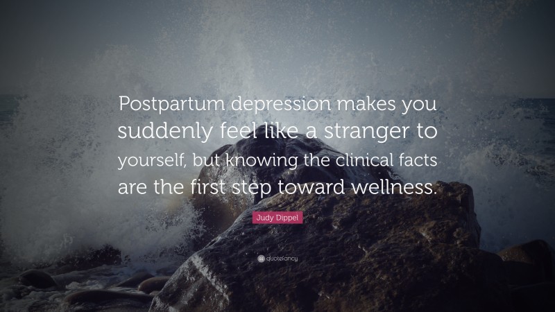 Judy Dippel Quote: “Postpartum depression makes you suddenly feel like a stranger to yourself, but knowing the clinical facts are the first step toward wellness.”
