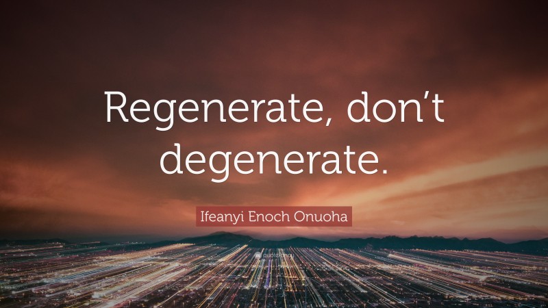 Ifeanyi Enoch Onuoha Quote: “Regenerate, don’t degenerate.”