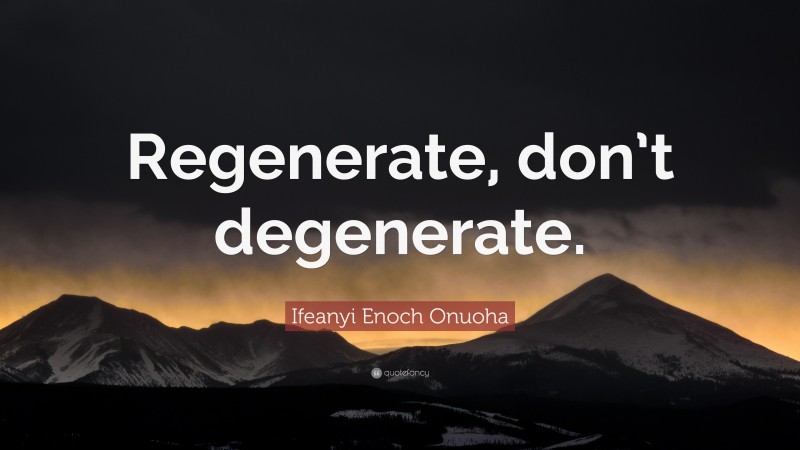 Ifeanyi Enoch Onuoha Quote: “Regenerate, don’t degenerate.”