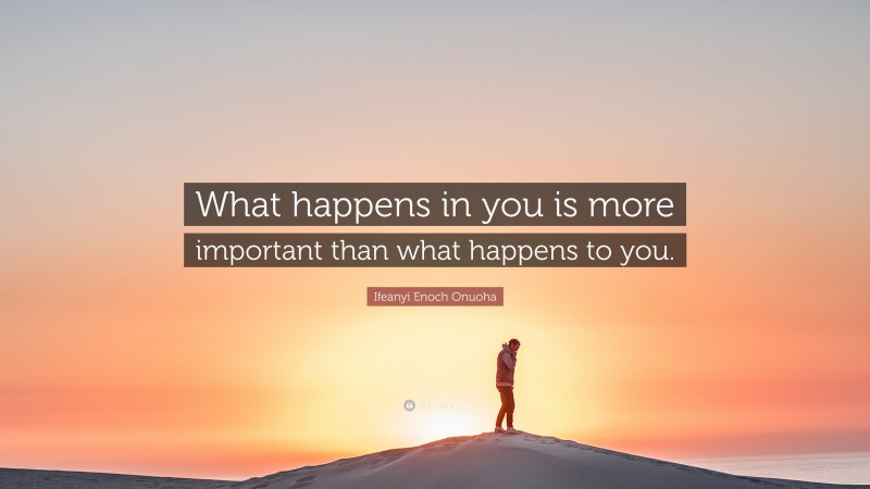 Ifeanyi Enoch Onuoha Quote: “What happens in you is more important than what happens to you.”