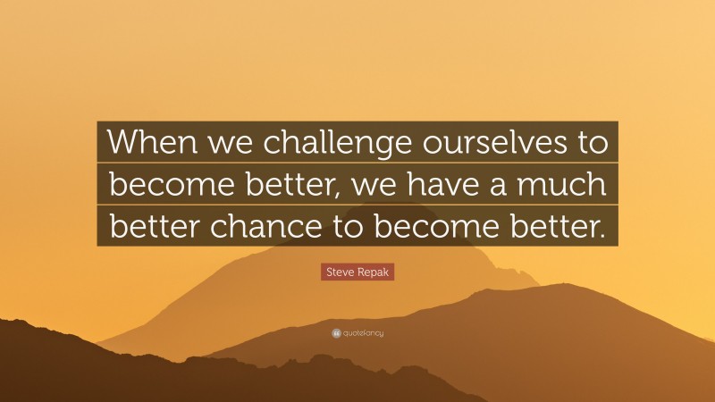 Steve Repak Quote: “When we challenge ourselves to become better, we have a much better chance to become better.”