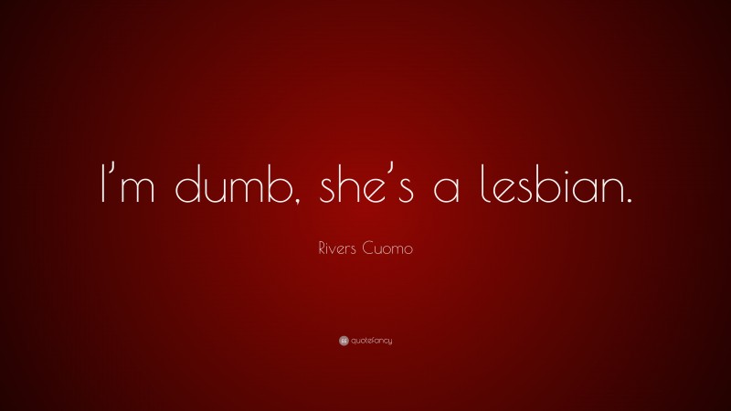 Rivers Cuomo Quote: “I’m dumb, she’s a lesbian.”