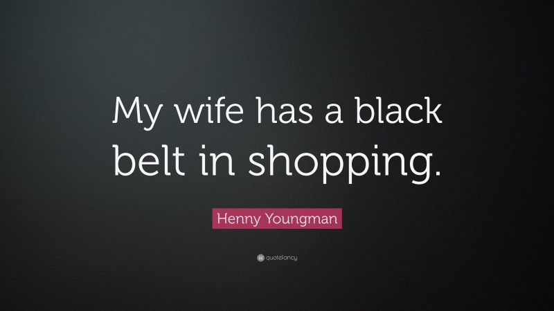 Henny Youngman Quote: “My wife has a black belt in shopping.”