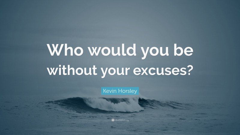 Kevin Horsley Quote: “Who would you be without your excuses?”