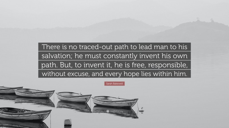 Sarah Bakewell Quote: “There is no traced-out path to lead man to his salvation; he must constantly invent his own path. But, to invent it, he is free, responsible, without excuse, and every hope lies within him.”