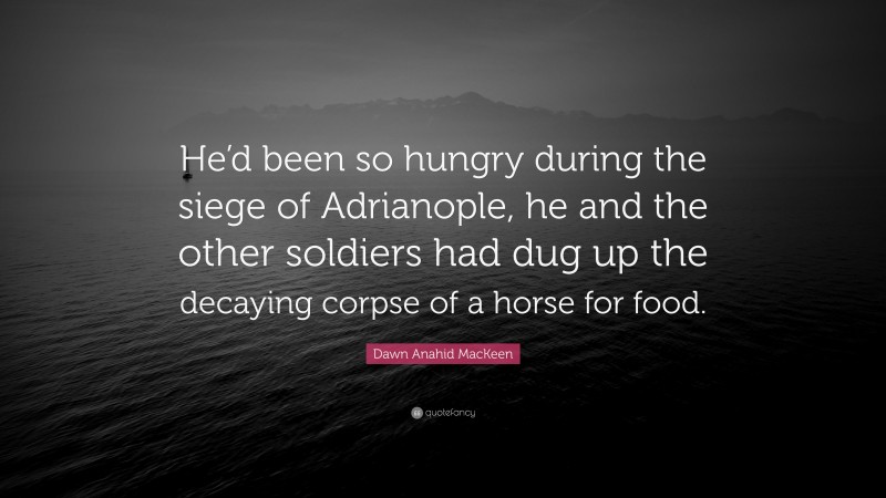 Dawn Anahid MacKeen Quote: “He’d been so hungry during the siege of Adrianople, he and the other soldiers had dug up the decaying corpse of a horse for food.”