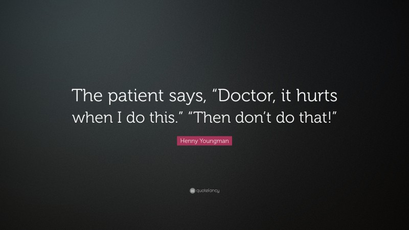 Henny Youngman Quote: “The patient says, “Doctor, it hurts when I do this.” “Then don’t do that!””