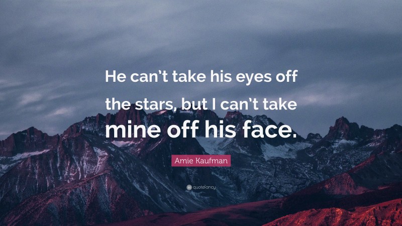 Amie Kaufman Quote: “He can’t take his eyes off the stars, but I can’t take mine off his face.”