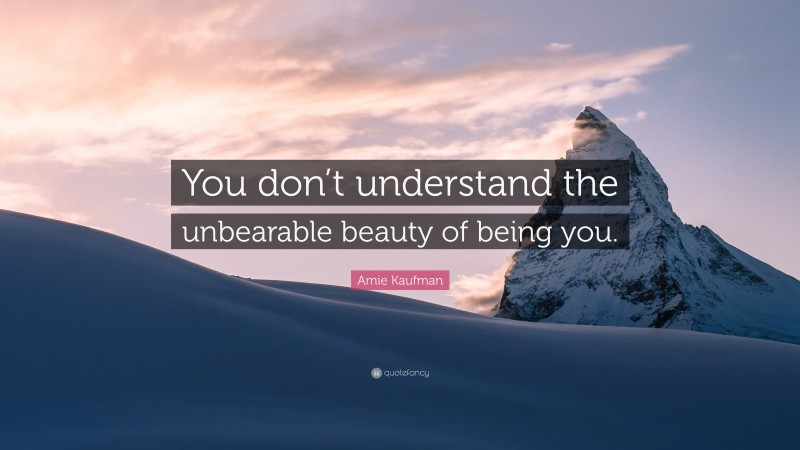 Amie Kaufman Quote: “You don’t understand the unbearable beauty of being you.”