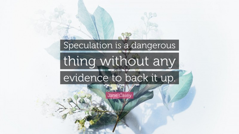 Jane Casey Quote: “Speculation is a dangerous thing without any evidence to back it up.”