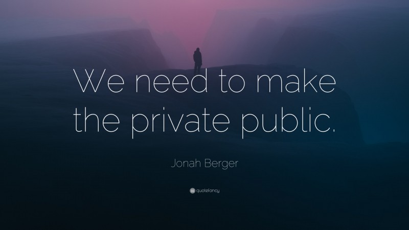 Jonah Berger Quote: “We need to make the private public.”