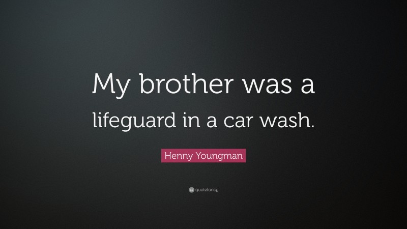 Henny Youngman Quote: “My brother was a lifeguard in a car wash.”
