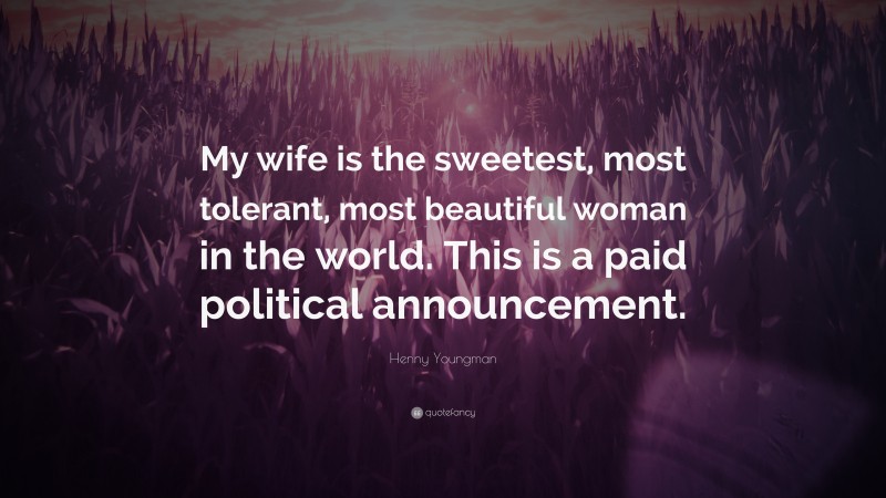 Henny Youngman Quote: “My wife is the sweetest, most tolerant, most beautiful woman in the world. This is a paid political announcement.”