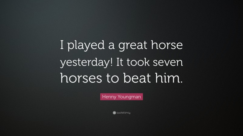 Henny Youngman Quote: “I played a great horse yesterday! It took seven horses to beat him.”