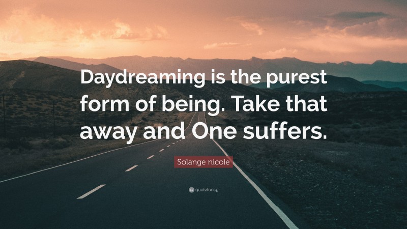 Solange nicole Quote: “Daydreaming is the purest form of being. Take that away and One suffers.”
