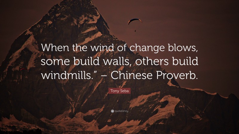 Tony Seba Quote: “When the wind of change blows, some build walls, others build windmills.” – Chinese Proverb.”