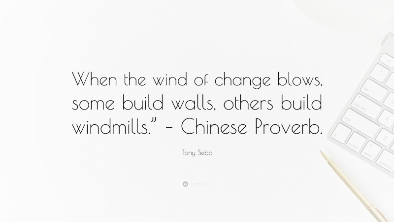 Tony Seba Quote: “When the wind of change blows, some build walls, others build windmills.” – Chinese Proverb.”