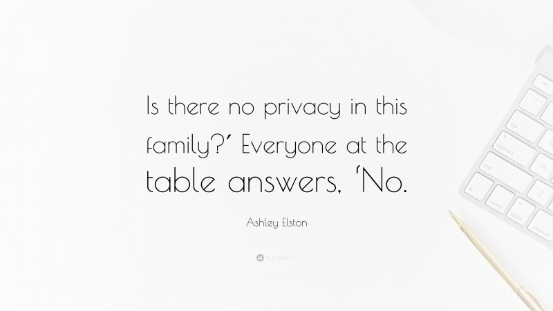Ashley Elston Quote: “Is there no privacy in this family?′ Everyone at the table answers, ‘No.”