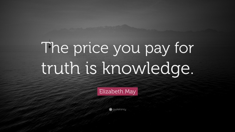 Elizabeth May Quote: “The price you pay for truth is knowledge.”