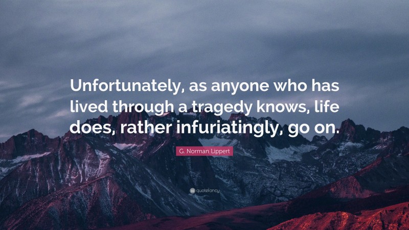 G. Norman Lippert Quote: “Unfortunately, as anyone who has lived through a tragedy knows, life does, rather infuriatingly, go on.”