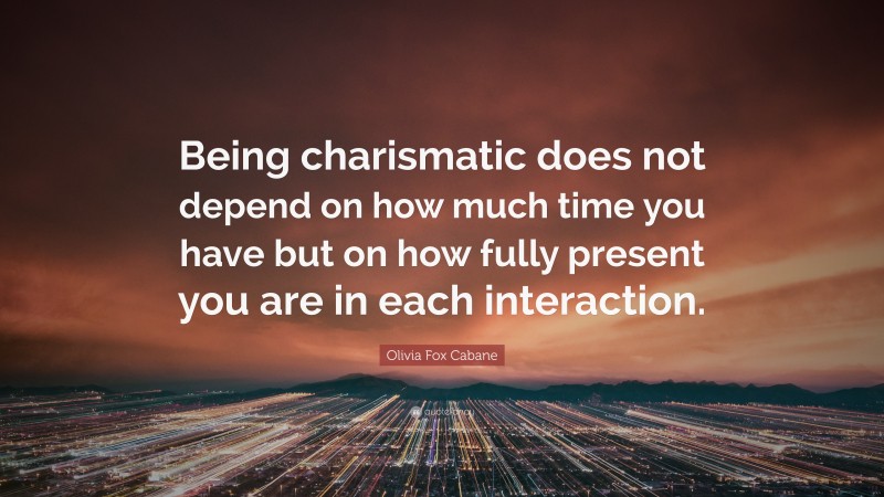 Olivia Fox Cabane Quote: “Being charismatic does not depend on how much time you have but on how fully present you are in each interaction.”