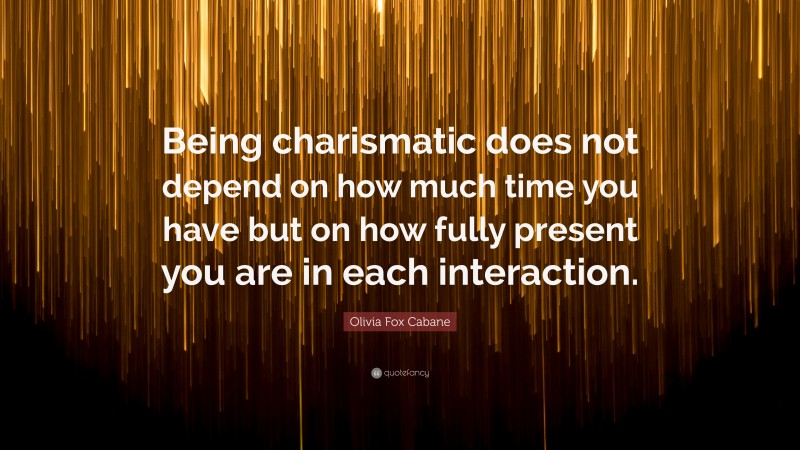 Olivia Fox Cabane Quote: “Being charismatic does not depend on how much time you have but on how fully present you are in each interaction.”