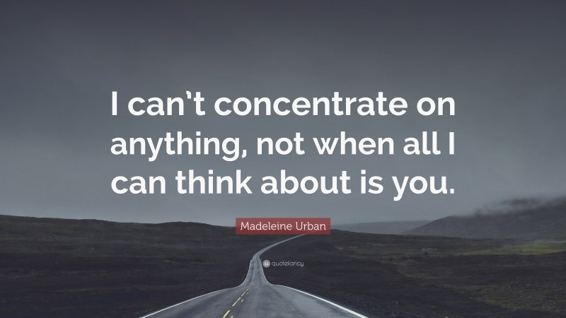 Madeleine Urban Quote: “I can’t concentrate on anything, not when all I can think about is you.”