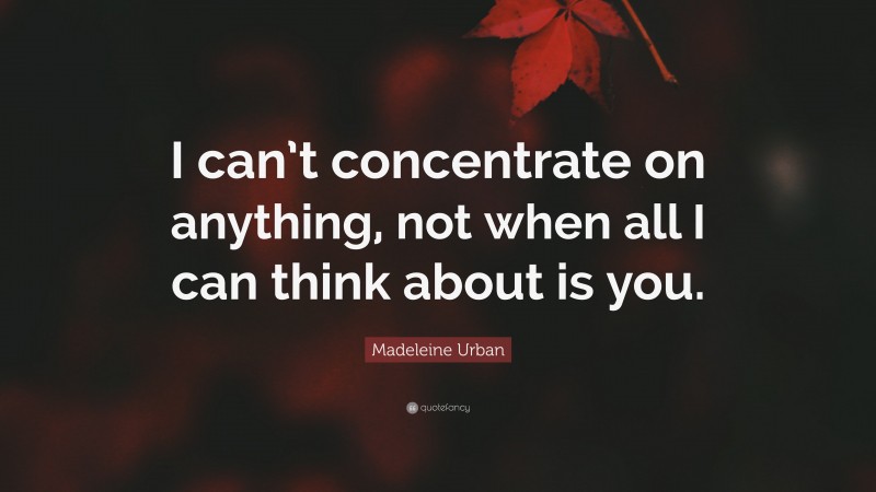 Madeleine Urban Quote: “I can’t concentrate on anything, not when all I can think about is you.”