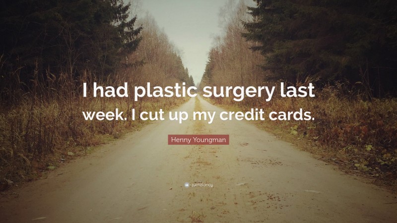 Henny Youngman Quote: “I had plastic surgery last week. I cut up my credit cards.”