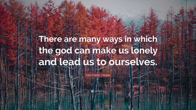 Hermann Hesse Quote: “There are many ways in which the god can make us lonely and lead us to ourselves.”