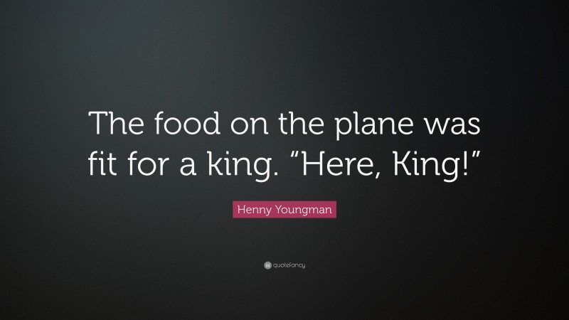 Henny Youngman Quote: “The food on the plane was fit for a king. “Here, King!””