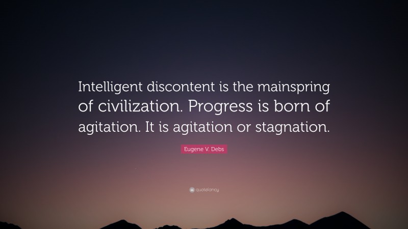Eugene V. Debs Quote: “Intelligent discontent is the mainspring of civilization. Progress is born of agitation. It is agitation or stagnation.”