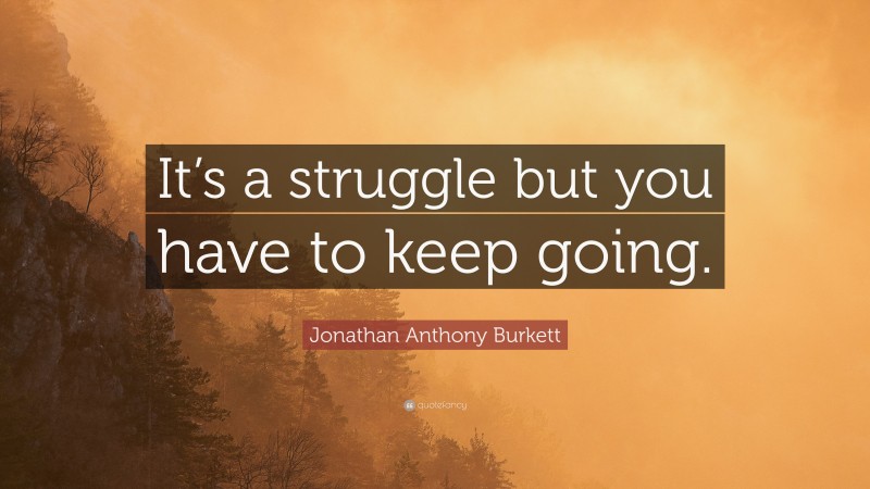 Jonathan Anthony Burkett Quote: “It’s a struggle but you have to keep going.”