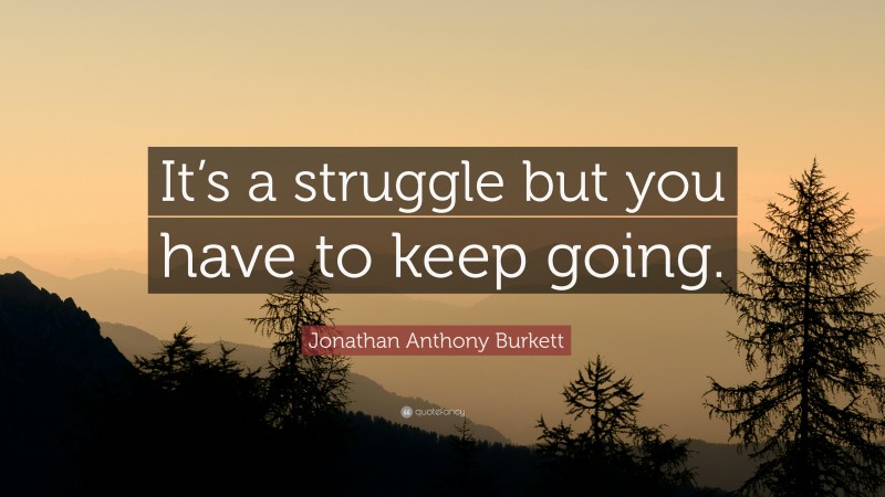 Jonathan Anthony Burkett Quote: “It’s a struggle but you have to keep going.”