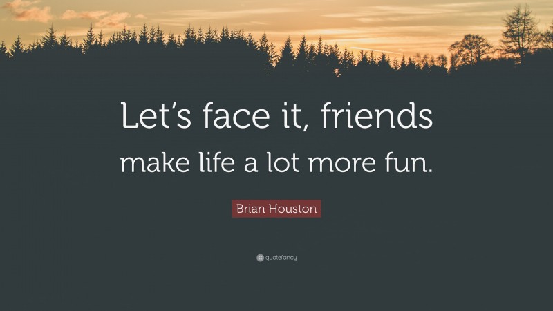 Brian Houston Quote: “Let’s face it, friends make life a lot more fun.”