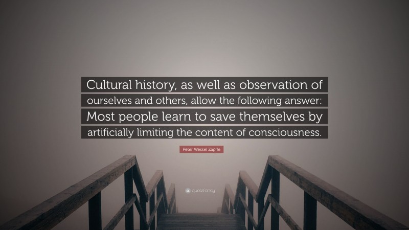 Peter Wessel Zapffe Quote: “Cultural history, as well as observation of ourselves and others, allow the following answer: Most people learn to save themselves by artificially limiting the content of consciousness.”